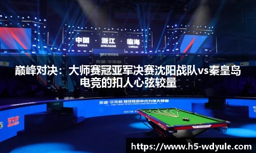 巅峰对决：大师赛冠亚军决赛沈阳战队vs秦皇岛电竞的扣人心弦较量