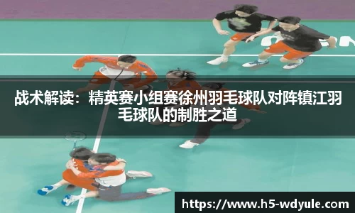 战术解读:精英赛小组赛徐州羽毛球队对阵镇江羽毛球队的制胜之道